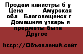 Продам канистры б/у › Цена ­ 700 - Амурская обл., Благовещенск г. Домашняя утварь и предметы быта » Другое   